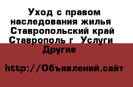 Уход с правом наследования жилья - Ставропольский край, Ставрополь г. Услуги » Другие   